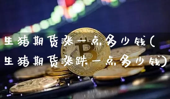 生猪期货涨一点多少钱(生猪期货涨跌一点多少钱)_https://www.dbjyqcj.com_郑商所_第1张