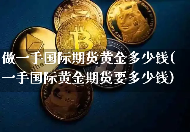 做一手国际期货黄金多少钱(一手国际黄金期货要多少钱)_上期能源_第1张_财经网 做一手国际期货黄金多少钱(一手国际黄金期货要多少钱)_https://www.dbjyqcj.com_上期能源_第1张