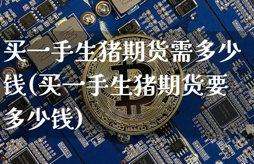 买一手生猪期货需多少钱(买一手生猪期货要多少钱)_https://www.dbjyqcj.com_上期能源_第1张