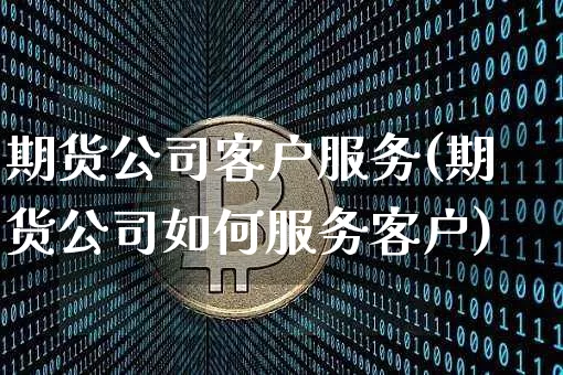 期货公司客户服务(期货公司如何服务客户)_https://www.dbjyqcj.com_上期所_第1张