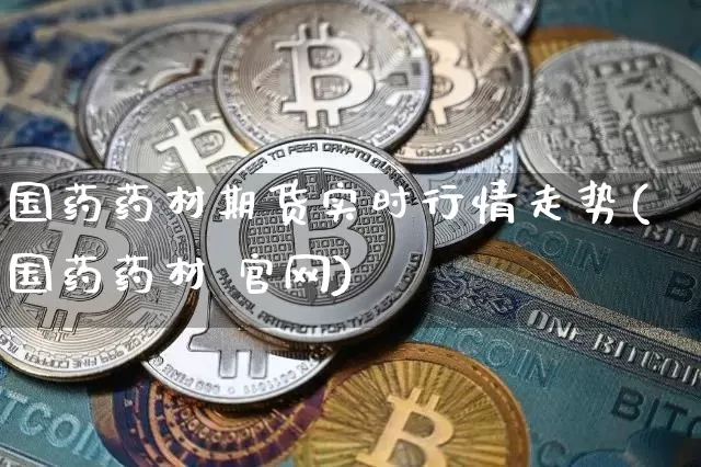 国药药材期货实时行情走势(国药药材 官网)_https://www.dbjyqcj.com_广期所_第1张