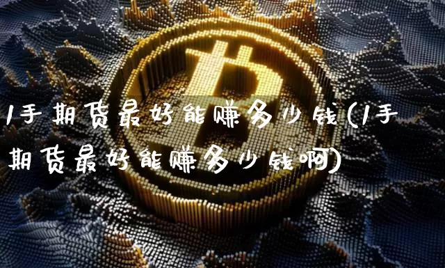 1手期货最好能赚多少钱(1手期货最好能赚多少钱啊)_https://www.dbjyqcj.com_上期能源_第1张