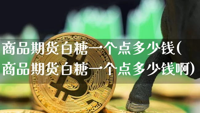 商品期货白糖一个点多少钱(商品期货白糖一个点多少钱啊)_上期所_第1张_财经网 商品期货白糖一个点多少钱(商品期货白糖一个点多少钱啊)_https://www.dbjyqcj.com_上期所_第1张