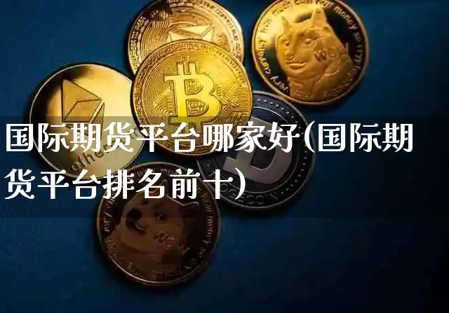 国际期货平台哪家好(国际期货平台排名前十)_https://www.dbjyqcj.com_广期所_第1张