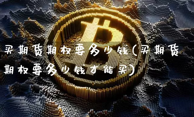 买期货期权要多少钱(买期货期权要多少钱才能买)_https://www.dbjyqcj.com_中金所_第1张