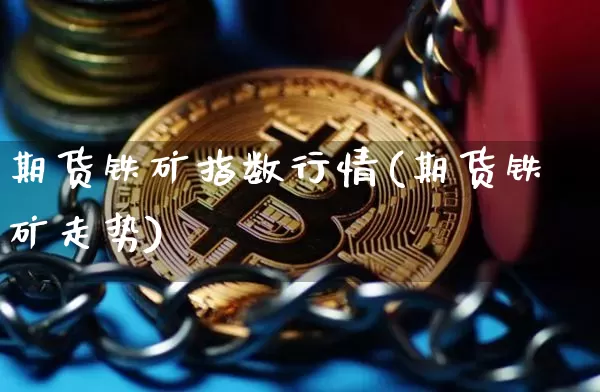 期货铁矿指数行情(期货铁矿走势)_https://www.dbjyqcj.com_上期所_第1张