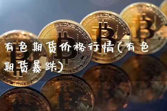 有色期货价格行情(有色期货暴跌)_https://www.dbjyqcj.com_中金所_第1张