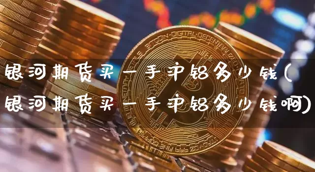 银河期货买一手沪铝多少钱(银河期货买一手沪铝多少钱啊)_https://www.dbjyqcj.com_郑商所_第1张