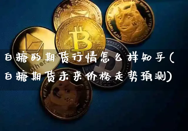 白糖的期货行情怎么样知乎(白糖期货未来价格走势预测)_https://www.dbjyqcj.com_上期所_第1张