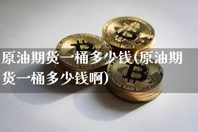 原油期货一桶多少钱(原油期货一桶多少钱啊)_https://www.dbjyqcj.com_大商所_第1张