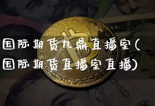 国际期货九鼎直播室(国际期货直播室直播)_https://www.dbjyqcj.com_郑商所_第1张