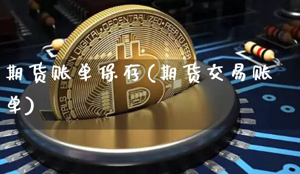 期货账单保存(期货交易账单)_https://www.dbjyqcj.com_广期所_第1张