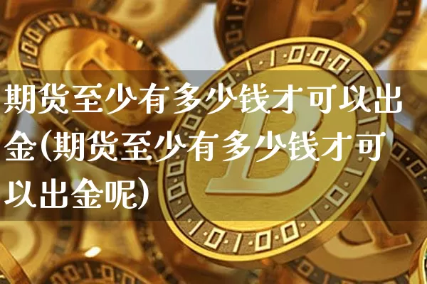 期货至少有多少钱才可以出金(期货至少有多少钱才可以出金呢)_https://www.dbjyqcj.com_广期所_第1张