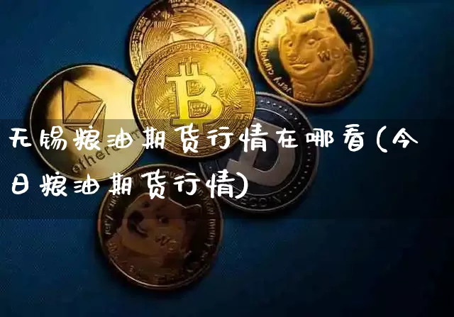 无锡粮油期货行情在哪看(今日粮油期货行情)_https://www.dbjyqcj.com_上期能源_第1张