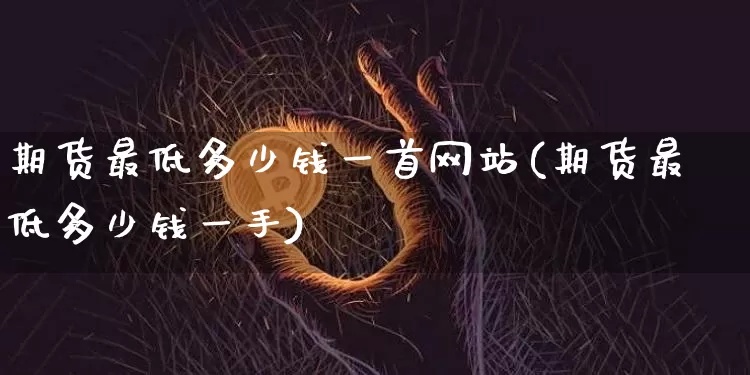 期货最低多少钱一首网站(期货最低多少钱一手)_上期所_第1张_财经网 期货最低多少钱一首网站(期货最低多少钱一手)_https://www.dbjyqcj.com_上期所_第1张