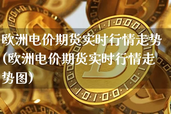 欧洲电价期货实时行情走势(欧洲电价期货实时行情走势图)_https://www.dbjyqcj.com_上期能源_第1张