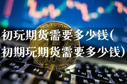 初玩期货需要多少钱(初期玩期货需要多少钱)_https://www.dbjyqcj.com_上期能源_第1张