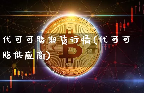 代可可脂期货行情(代可可脂供应商)_https://www.dbjyqcj.com_大商所_第1张