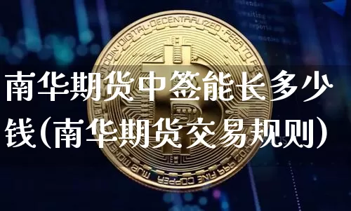 南华期货中签能长多少钱(南华期货交易规则)_https://www.dbjyqcj.com_郑商所_第1张