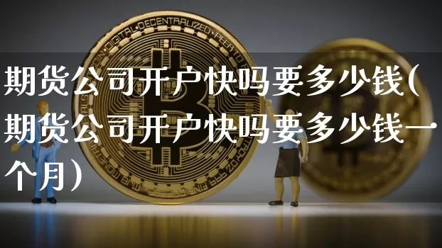 期货公司开户快吗要多少钱(期货公司开户快吗要多少钱一个月)_https://www.dbjyqcj.com_大商所_第1张
