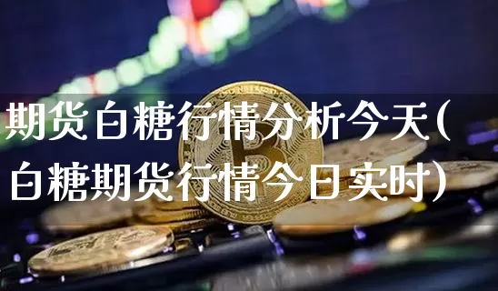 期货白糖行情分析今天(白糖期货行情今日实时)_https://www.dbjyqcj.com_中金所_第1张