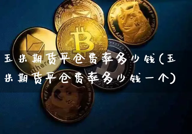 玉米期货平仓费率多少钱(玉米期货平仓费率多少钱一个)_https://www.dbjyqcj.com_上期能源_第1张