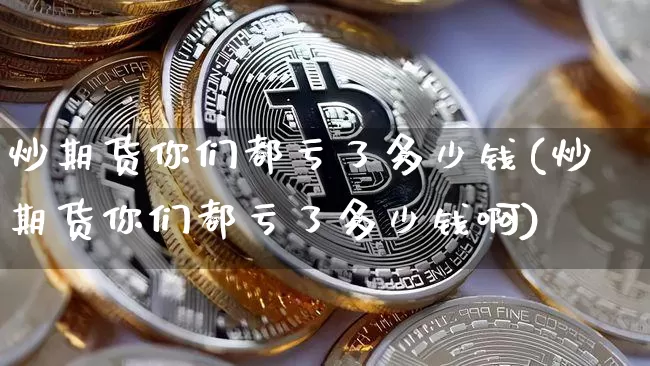 炒期货你们都亏了多少钱(炒期货你们都亏了多少钱啊)_https://www.dbjyqcj.com_中金所_第1张