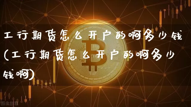 工行期货怎么开户的啊多少钱(工行期货怎么开户的啊多少钱啊)_https://www.dbjyqcj.com_广期所_第1张