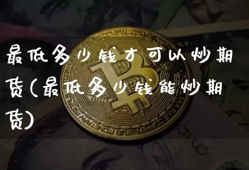 最低多少钱才可以炒期货(最低多少钱能炒期货)_https://www.dbjyqcj.com_广期所_第1张