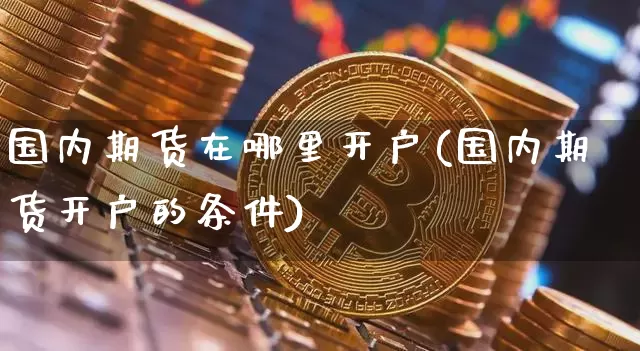 国内期货在哪里开户(国内期货开户的条件)_https://www.dbjyqcj.com_上期所_第1张