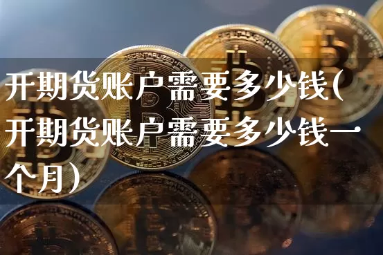 开期货账户需要多少钱(开期货账户需要多少钱一个月)_https://www.dbjyqcj.com_上期能源_第1张