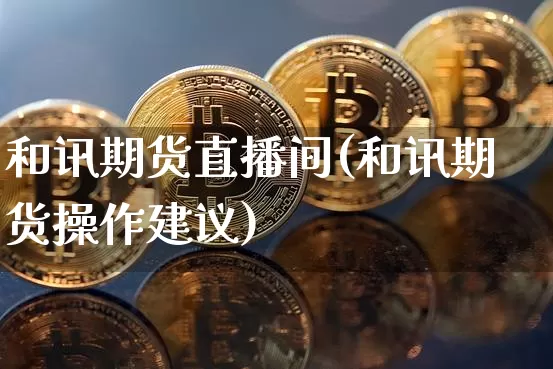 和讯期货直播间(和讯期货操作建议)_https://www.dbjyqcj.com_广期所_第1张