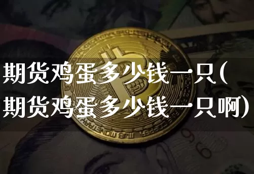 期货鸡蛋多少钱一只(期货鸡蛋多少钱一只啊)_https://www.dbjyqcj.com_广期所_第1张