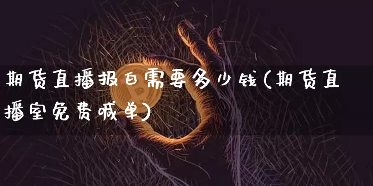 期货直播报白需要多少钱(期货直播室免费喊单)_https://www.dbjyqcj.com_郑商所_第1张
