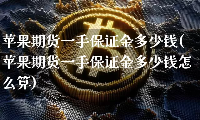 苹果期货一手保证金多少钱(苹果期货一手保证金多少钱怎么算)_https://www.dbjyqcj.com_郑商所_第1张
