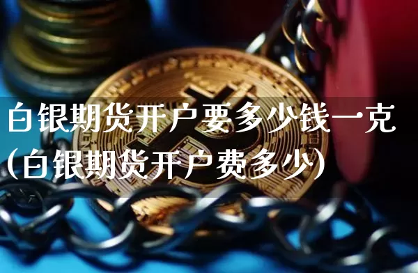 白银期货开户要多少钱一克(白银期货开户费多少)_https://www.dbjyqcj.com_广期所_第1张