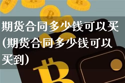 期货合同多少钱可以买(期货合同多少钱可以买到)_https://www.dbjyqcj.com_上期能源_第1张