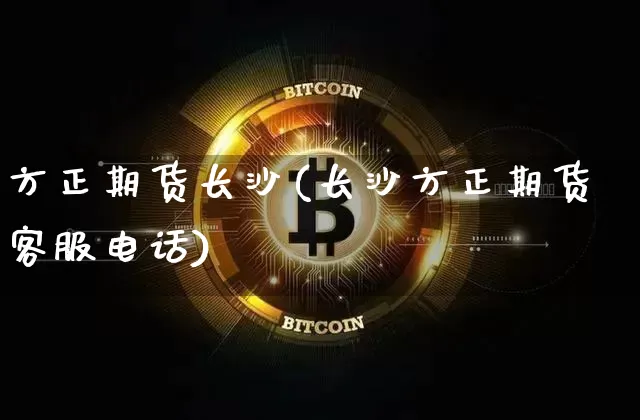 方正期货长沙(长沙方正期货客服电话)_https://www.dbjyqcj.com_上期所_第1张