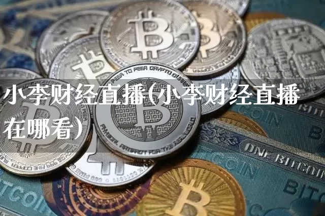 小李财经直播(小李财经直播在哪看)_https://www.dbjyqcj.com_上期能源_第1张