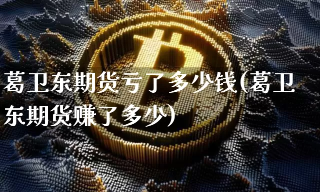 葛卫东期货亏了多少钱(葛卫东期货赚了多少)_https://www.dbjyqcj.com_广期所_第1张
