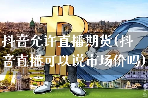 抖音允许直播期货(抖音直播可以说市场价吗)_https://www.dbjyqcj.com_上期能源_第1张