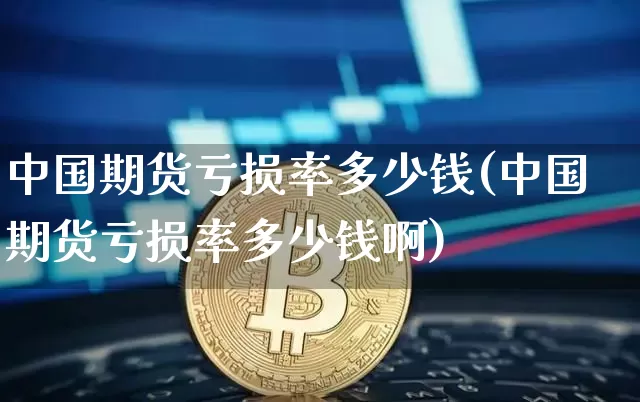 中国期货亏损率多少钱(中国期货亏损率多少钱啊)_https://www.dbjyqcj.com_上期能源_第1张