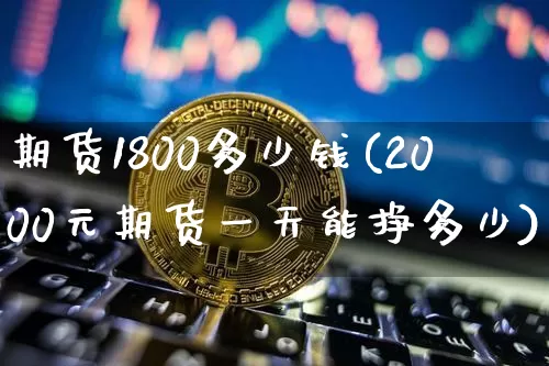 期货1800多少钱(2000元期货一天能挣多少)_https://www.dbjyqcj.com_上期所_第1张
