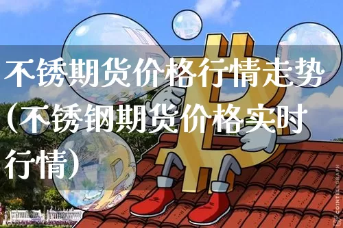 不锈期货价格行情走势(不锈钢期货价格实时行情)_https://www.dbjyqcj.com_中金所_第1张