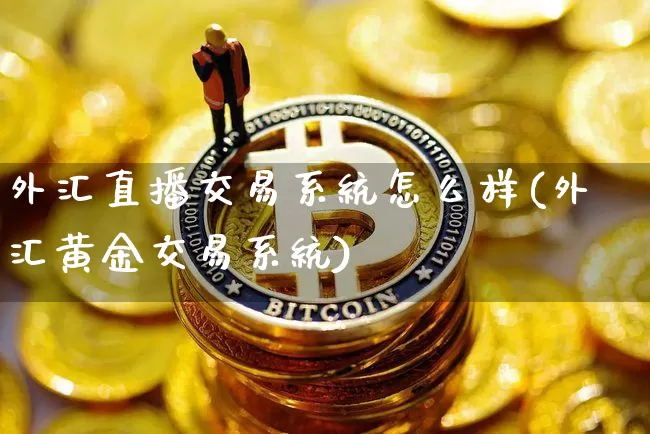 外汇直播交易系统怎么样(外汇黄金交易系统)_https://www.dbjyqcj.com_上期能源_第1张