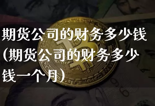 期货公司的财务多少钱(期货公司的财务多少钱一个月)_https://www.dbjyqcj.com_上期所_第1张