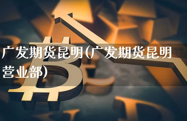 广发期货昆明(广发期货昆明营业部)_https://www.dbjyqcj.com_中金所_第1张