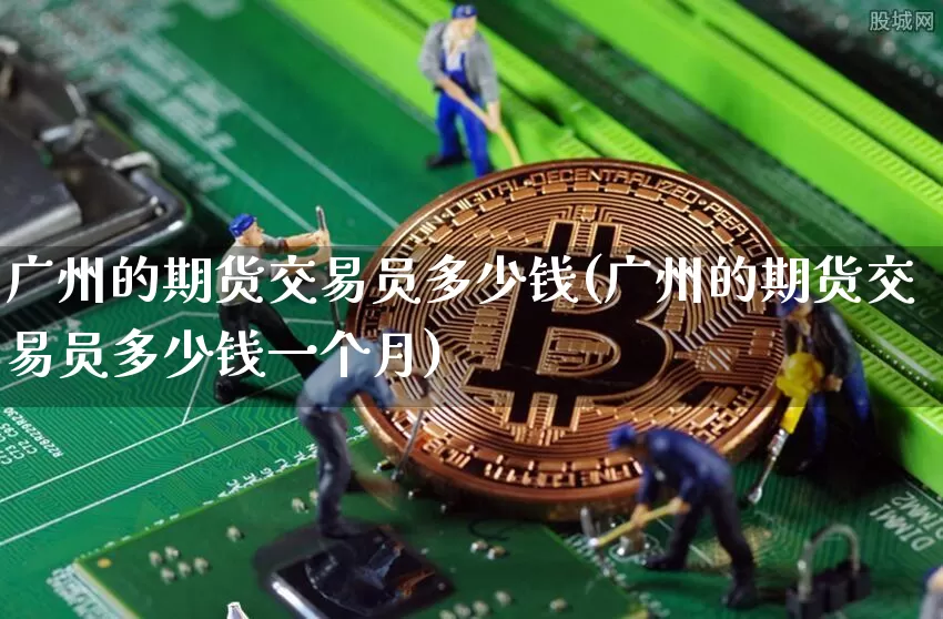 广州的期货交易员多少钱(广州的期货交易员多少钱一个月)_https://www.dbjyqcj.com_上期能源_第1张