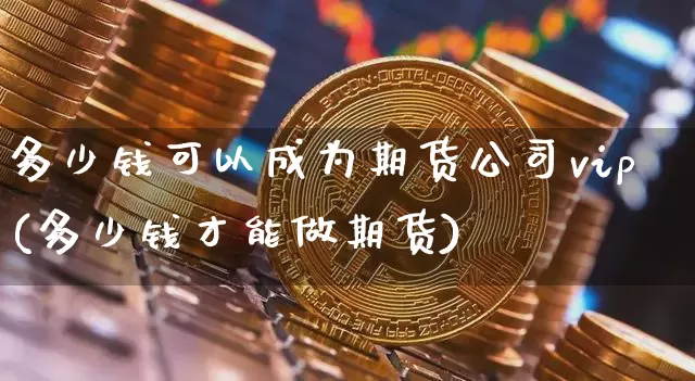 多少钱可以成为期货公司vip(多少钱才能做期货)_广期所_第1张_财经网 多少钱可以成为期货公司vip(多少钱才能做期货)_https://www.dbjyqcj.com_广期所_第1张