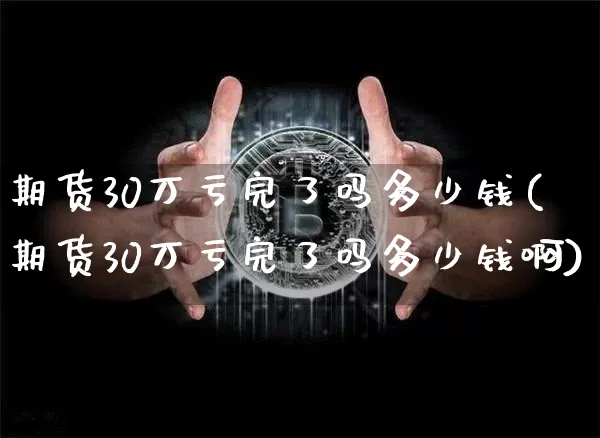 期货30万亏完了吗多少钱(期货30万亏完了吗多少钱啊)_https://www.dbjyqcj.com_大商所_第1张